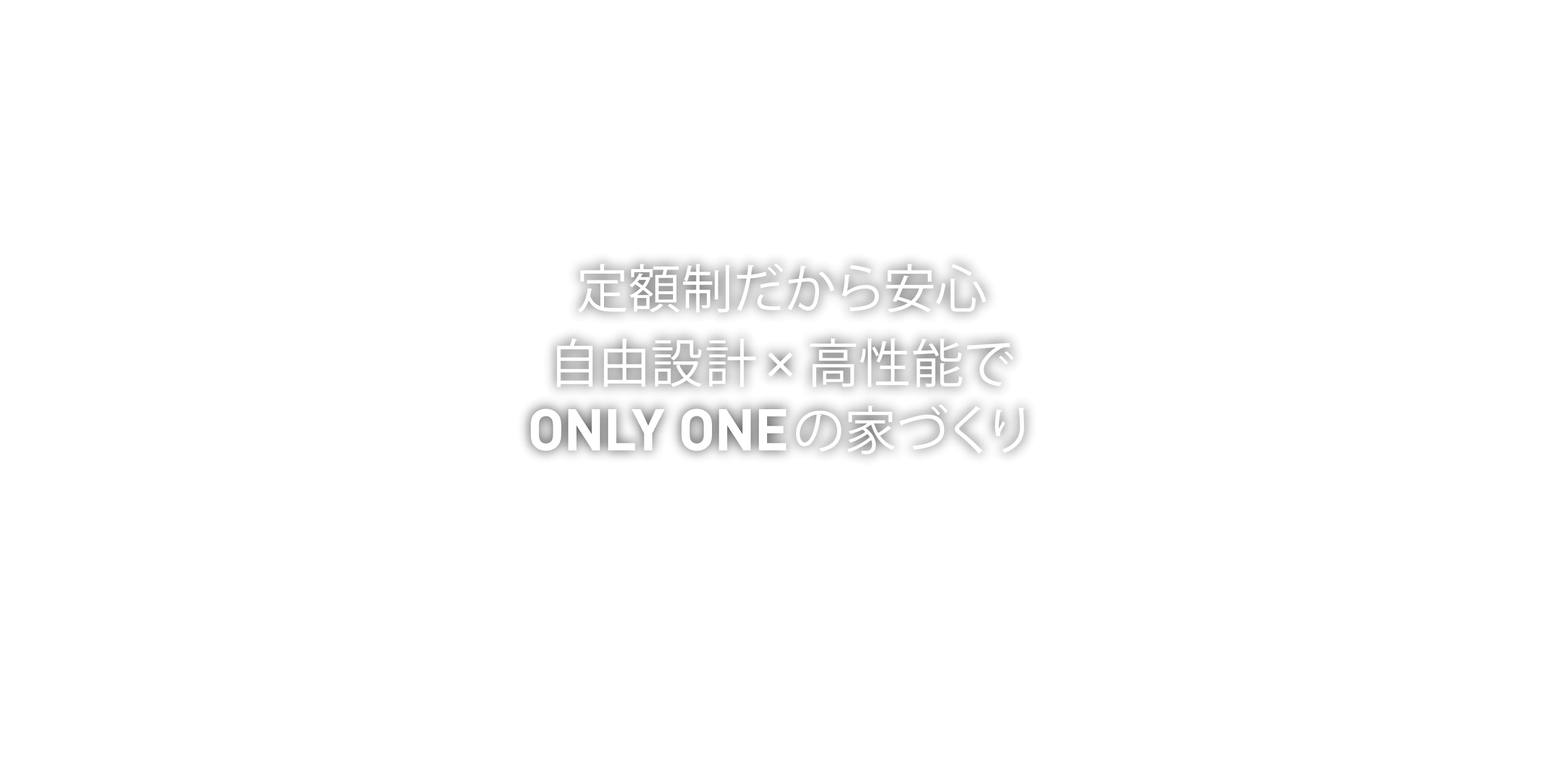 定額制だから安心 自由設計 × 高性能で ONLY ONEの家づくり