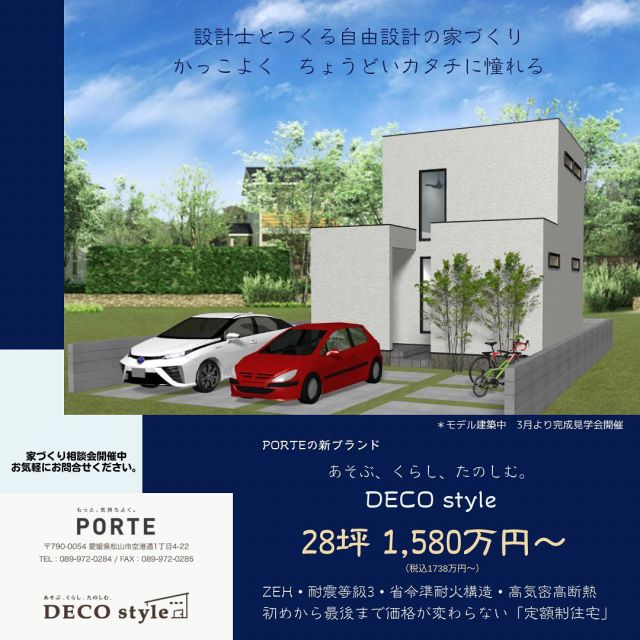 PORTEから新ブランド

あそぶ、くらし、たのしむ。
『DECO style』　début

コンパクトの中に自由な暮らしを

設計士とカタチにします。

PORTEの性能はそのままに

シンプルにカッコよくて！をコンセプト

にdébutしました！

松山市余戸東にモデル建築中。

お気軽にお問い合わせ下さい。

#松山市新築注文住宅 #ZEH #愛媛県新築注文住宅 #蓄電池 #Z空調 #定額制 #高気密高断熱 #平家 #店舗デザイン #中庭のある暮らし #自由設計 #注文住宅 #デザイン住宅 #ローコスト住宅 #おうちLABO #太陽光発電システム #発泡ウレタン断熱 #樹脂サッシ  #軟水 #光セラ #ホーロー #耐震等級3 #長期設備保証 #スマートハウス ＃全館空調 #建売新築
